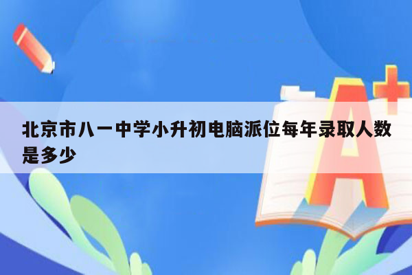 北京市八一中学小升初电脑派位每年录取人数是多少