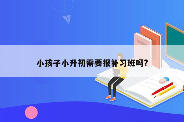 小孩子小升初需要报补习班吗?