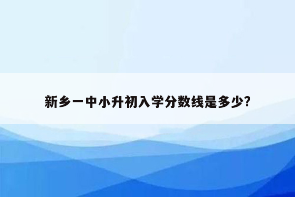 新乡一中小升初入学分数线是多少?