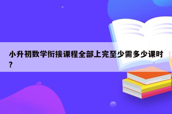 小升初数学衔接课程全部上完至少需多少课时?