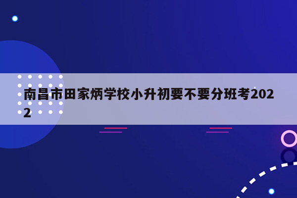 南昌市田家炳学校小升初要不要分班考2022