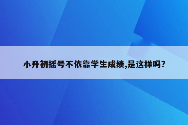 小升初摇号不依靠学生成绩,是这样吗?