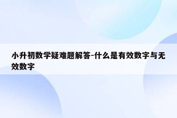 小升初数学疑难题解答-什么是有效数字与无效数字