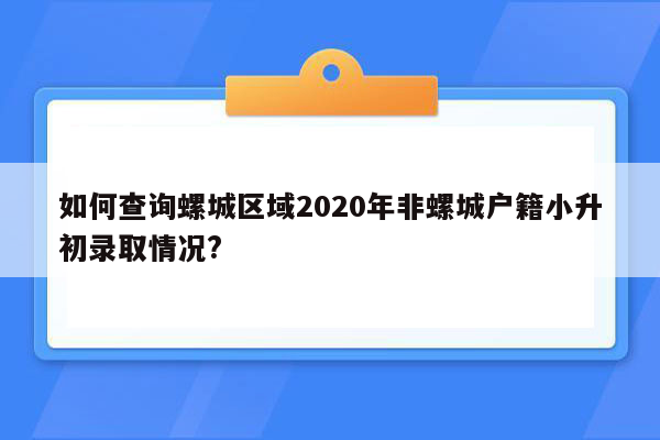 如何查询螺城区域2020年非螺城户籍小升初录取情况?