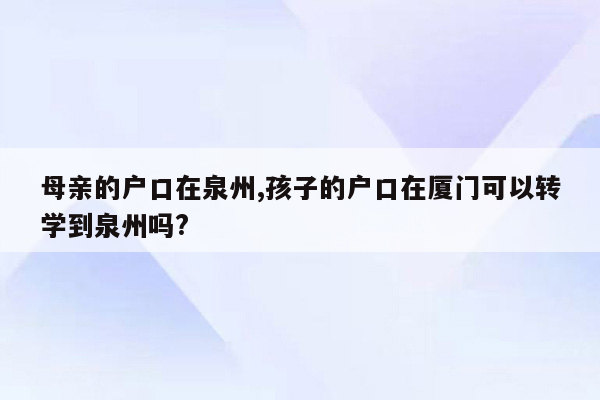 母亲的户口在泉州,孩子的户口在厦门可以转学到泉州吗?