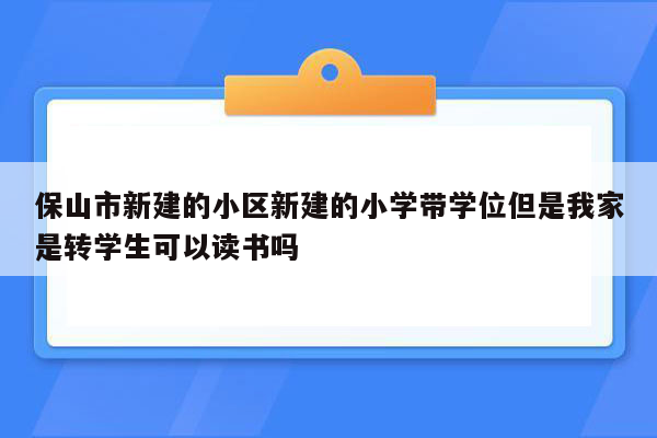 保山市新建的小区新建的小学带学位但是我家是转学生可以读书吗