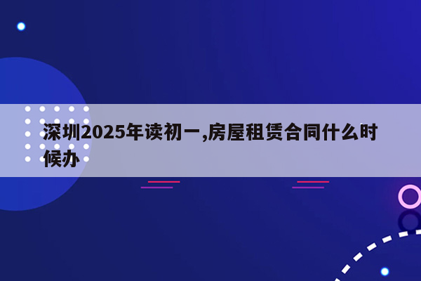 深圳2025年读初一,房屋租赁合同什么时候办