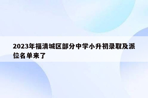 2023年福清城区部分中学小升初录取及派位名单来了