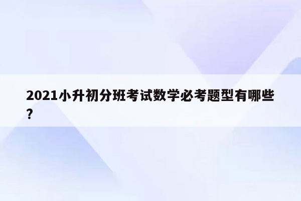 2021小升初分班考试数学必考题型有哪些?