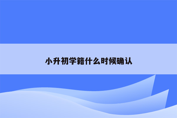 小升初学籍什么时候确认