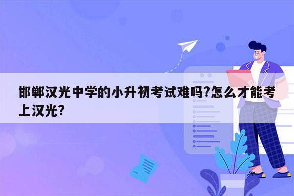 邯郸汉光中学的小升初考试难吗?怎么才能考上汉光?