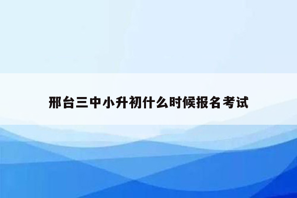 邢台三中小升初什么时候报名考试