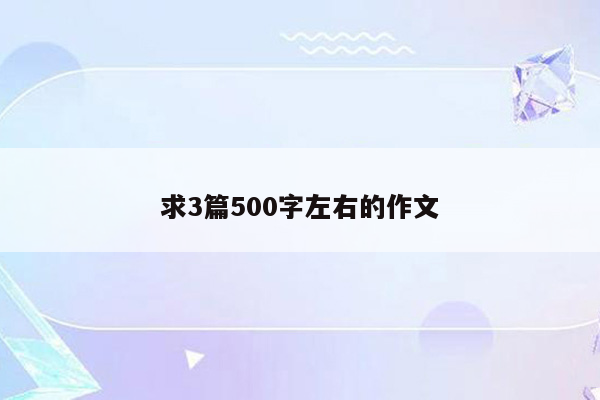 求3篇500字左右的作文