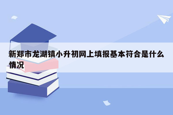 新郑市龙湖镇小升初网上填报基本符合是什么情况