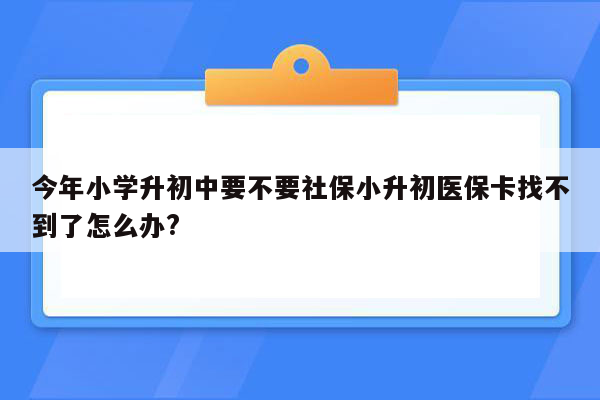 今年小学升初中要不要社保小升初医保卡找不到了怎么办?