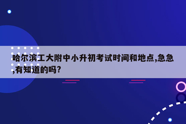 哈尔滨工大附中小升初考试时间和地点,急急,有知道的吗?