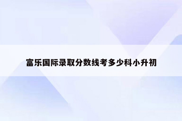 富乐国际录取分数线考多少科小升初