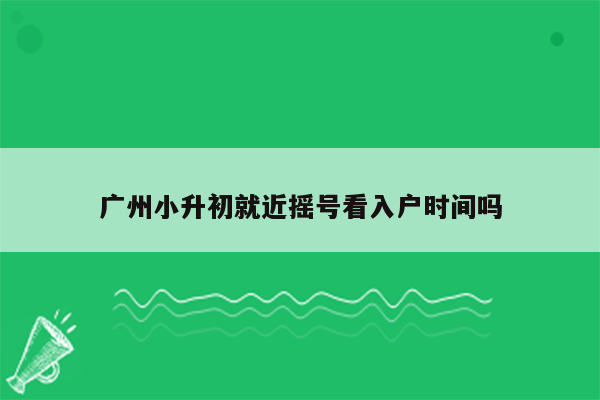 广州小升初就近摇号看入户时间吗