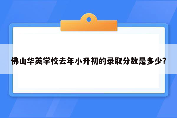 佛山华英学校去年小升初的录取分数是多少?