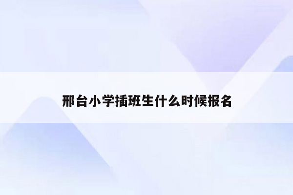 邢台小学插班生什么时候报名