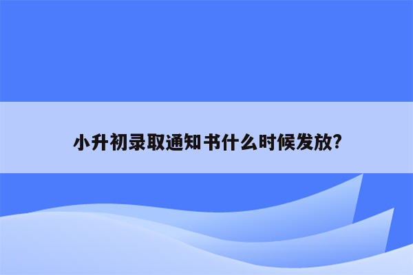 小升初录取通知书什么时候发放?