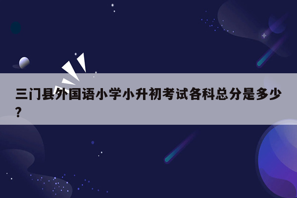 三门县外国语小学小升初考试各科总分是多少?