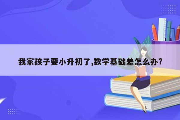 我家孩子要小升初了,数学基础差怎么办?