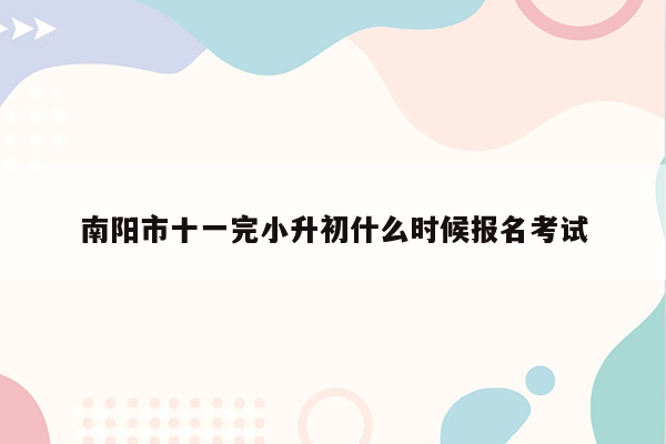 南阳市十一完小升初什么时候报名考试