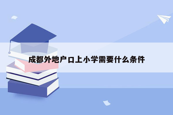 成都外地户口上小学需要什么条件