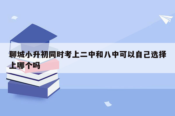 聊城小升初同时考上二中和八中可以自己选择上哪个吗