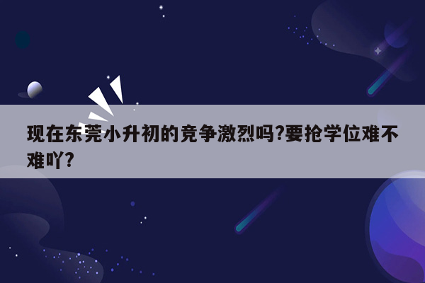 现在东莞小升初的竞争激烈吗?要抢学位难不难吖?