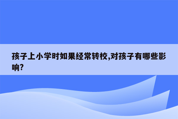 孩子上小学时如果经常转校,对孩子有哪些影响?