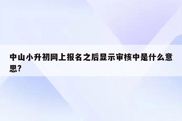 中山小升初网上报名之后显示审核中是什么意思?