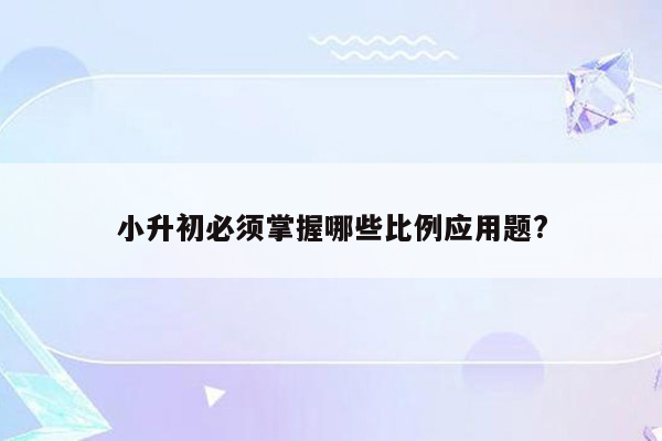 小升初必须掌握哪些比例应用题?