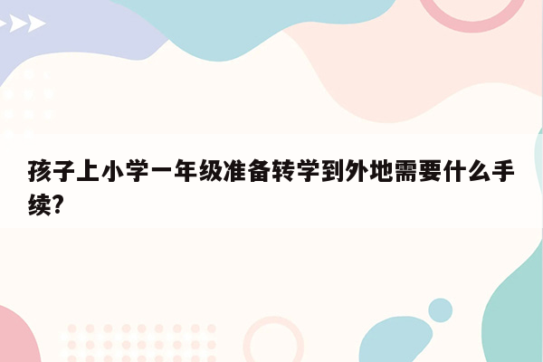 孩子上小学一年级准备转学到外地需要什么手续?