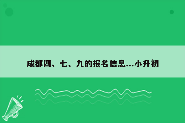 成都四、七、九的报名信息...小升初