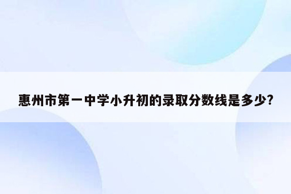 惠州市第一中学小升初的录取分数线是多少?