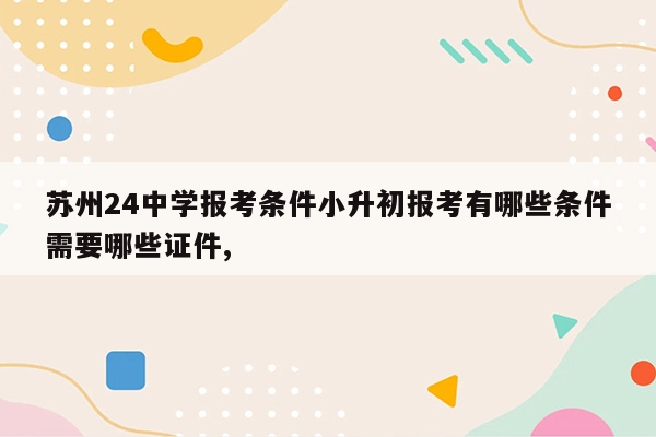 苏州24中学报考条件小升初报考有哪些条件需要哪些证件,