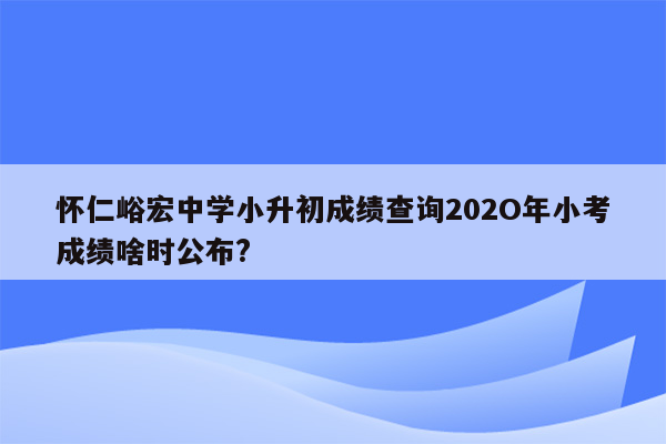 怀仁峪宏中学小升初成绩查询202O年小考成绩啥时公布?