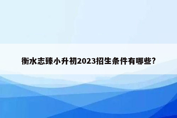 衡水志臻小升初2023招生条件有哪些?