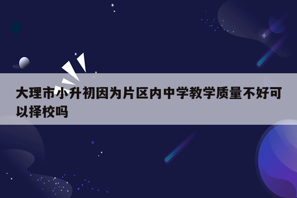 大理市小升初因为片区内中学教学质量不好可以择校吗