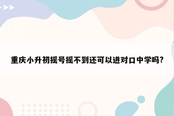 重庆小升初摇号摇不到还可以进对口中学吗?