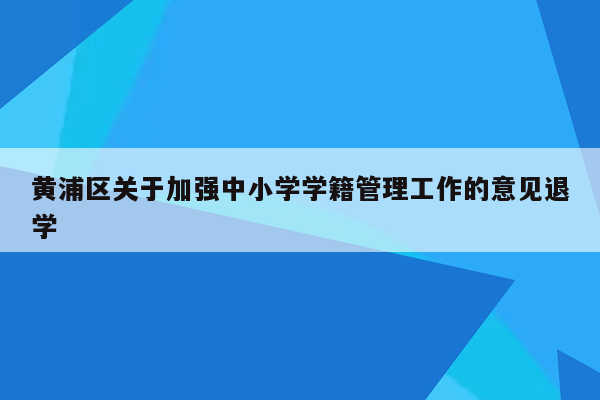 黄浦区关于加强中小学学籍管理工作的意见退学