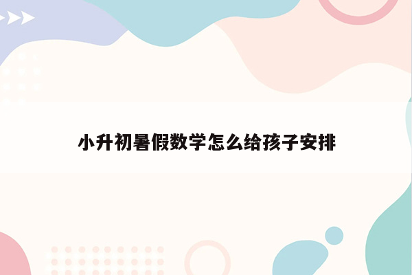 小升初暑假数学怎么给孩子安排