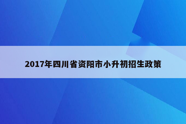 2017年四川省资阳市小升初招生政策