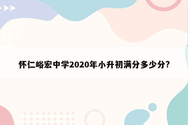 怀仁峪宏中学2020年小升初满分多少分?