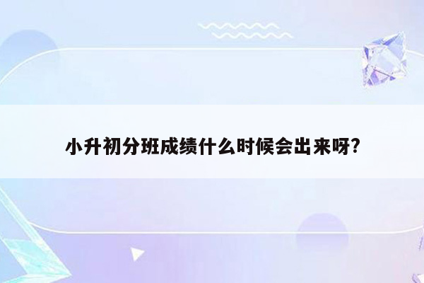 小升初分班成绩什么时候会出来呀?