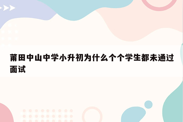 莆田中山中学小升初为什么个个学生都未通过面试