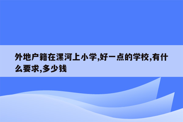 外地户籍在漯河上小学,好一点的学校,有什么要求,多少钱