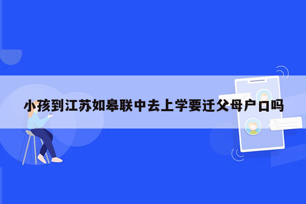 小孩到江苏如皋联中去上学要迁父母户口吗